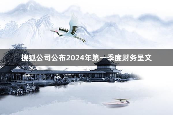 搜狐公司公布2024年第一季度财务呈文